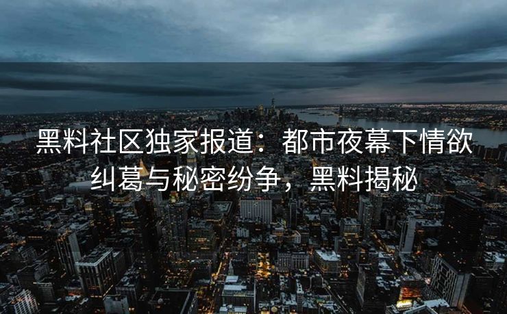 黑料社区独家报道：都市夜幕下情欲纠葛与秘密纷争，黑料揭秘