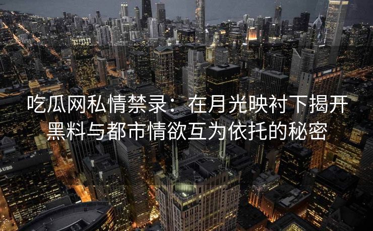 吃瓜网私情禁录：在月光映衬下揭开黑料与都市情欲互为依托的秘密