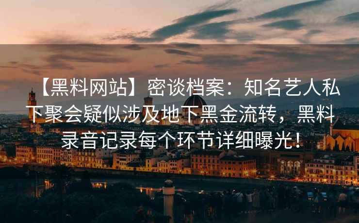 【黑料网站】密谈档案：知名艺人私下聚会疑似涉及地下黑金流转，黑料录音记录每个环节详细曝光！