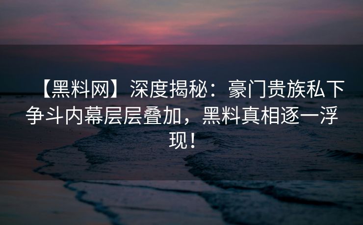 【黑料网】深度揭秘：豪门贵族私下争斗内幕层层叠加，黑料真相逐一浮现！