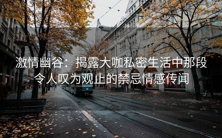 激情幽谷：揭露大咖私密生活中那段令人叹为观止的禁忌情感传闻