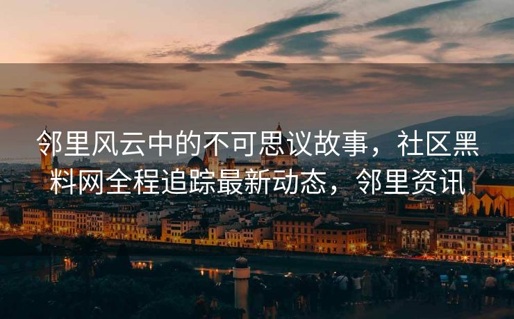 邻里风云中的不可思议故事，社区黑料网全程追踪最新动态，邻里资讯