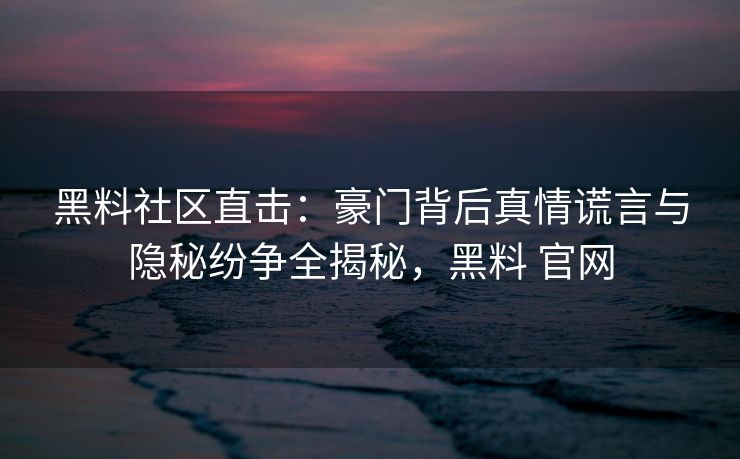 黑料社区直击：豪门背后真情谎言与隐秘纷争全揭秘，黑料 官网