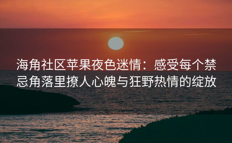 海角社区苹果夜色迷情：感受每个禁忌角落里撩人心魄与狂野热情的绽放