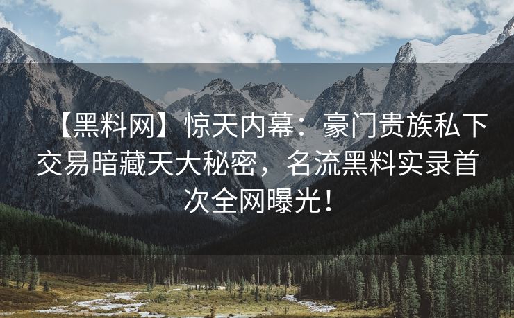 【黑料网】惊天内幕：豪门贵族私下交易暗藏天大秘密，名流黑料实录首次全网曝光！