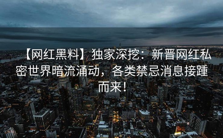 【网红黑料】独家深挖：新晋网红私密世界暗流涌动，各类禁忌消息接踵而来！