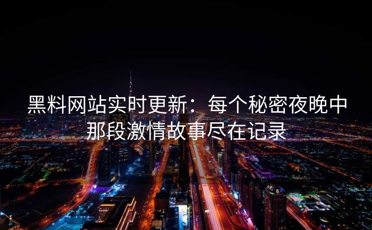 黑料网站实时更新：每个秘密夜晚中那段激情故事尽在记录