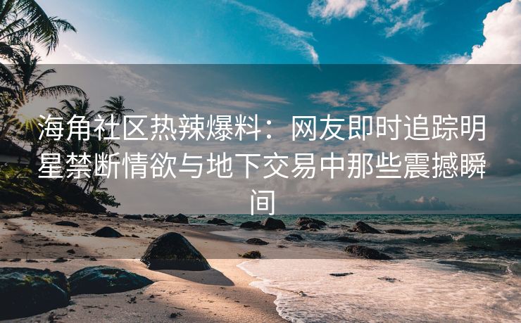 海角社区热辣爆料：网友即时追踪明星禁断情欲与地下交易中那些震撼瞬间