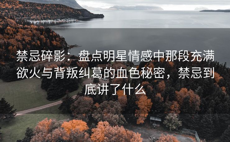 禁忌碎影：盘点明星情感中那段充满欲火与背叛纠葛的血色秘密，禁忌到底讲了什么