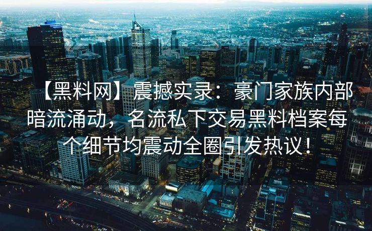 【黑料网】震撼实录：豪门家族内部暗流涌动，名流私下交易黑料档案每个细节均震动全圈引发热议！