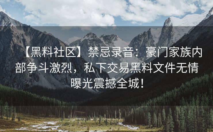 【黑料社区】禁忌录音：豪门家族内部争斗激烈，私下交易黑料文件无情曝光震撼全城！