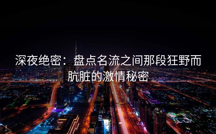 深夜绝密：盘点名流之间那段狂野而肮脏的激情秘密