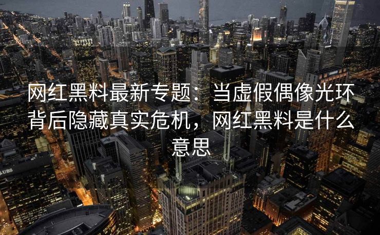 网红黑料最新专题：当虚假偶像光环背后隐藏真实危机，网红黑料是什么意思