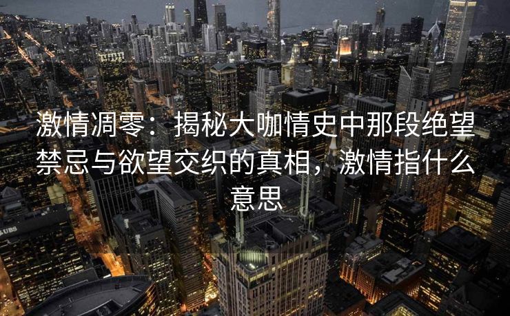 激情凋零：揭秘大咖情史中那段绝望禁忌与欲望交织的真相，激情指什么意思