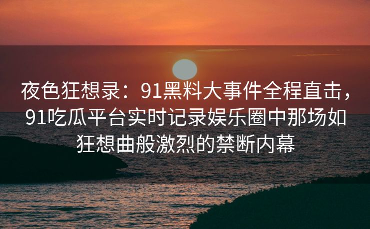 夜色狂想录：91黑料大事件全程直击，91吃瓜平台实时记录娱乐圈中那场如狂想曲般激烈的禁断内幕