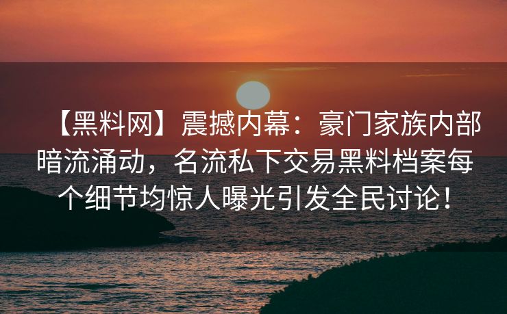 【黑料网】震撼内幕：豪门家族内部暗流涌动，名流私下交易黑料档案每个细节均惊人曝光引发全民讨论！