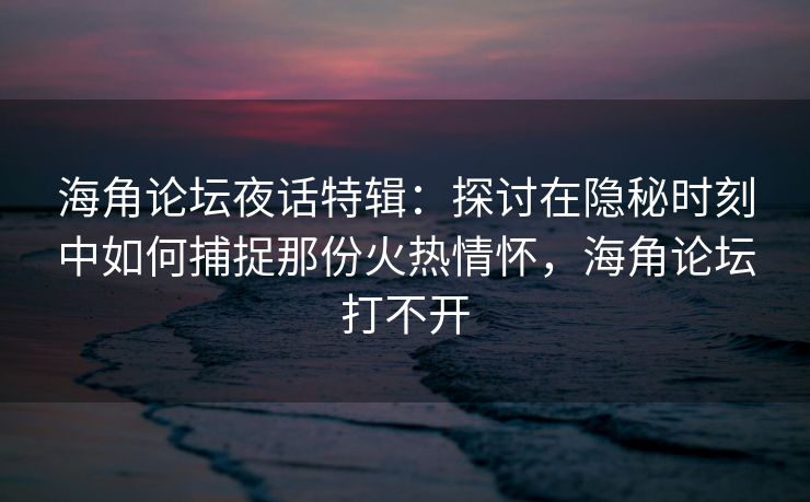 海角论坛夜话特辑：探讨在隐秘时刻中如何捕捉那份火热情怀，海角论坛打不开