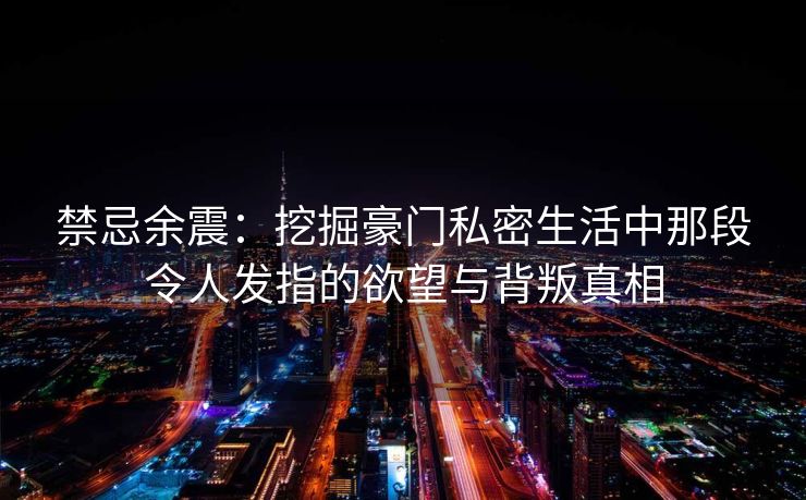 禁忌余震：挖掘豪门私密生活中那段令人发指的欲望与背叛真相